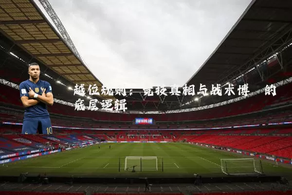 越位规则:竞技真相与战术博弈的底层逻辑