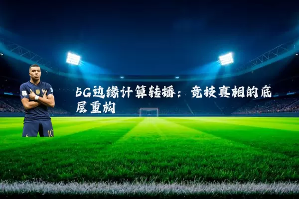 5G边缘计算转播:竞技真相的底层重构
