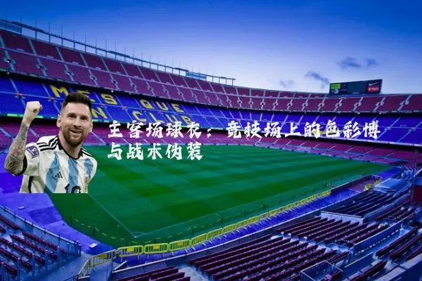 主客场球衣:竞技场上的色彩博弈与战术伪装