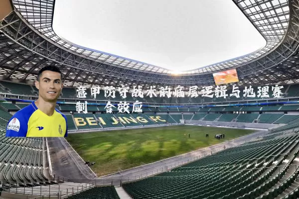 意甲防守战术的底层逻辑与地理赛制耦合效应