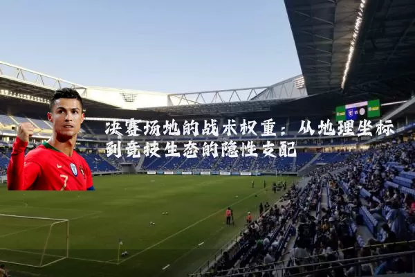 决赛场地的战术权重：从地理坐标到竞技生态的隐性支配