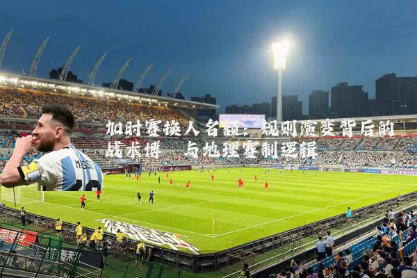 加时赛换人名额:规则演变背后的战术博弈与地理赛制逻辑