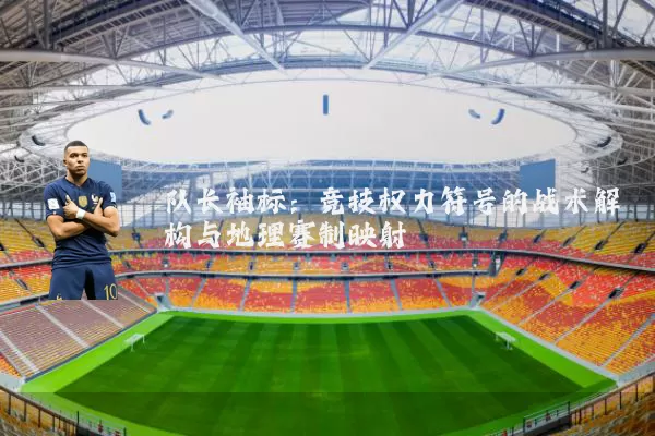 队长袖标:竞技权力符号的战术解构与地理赛制映射