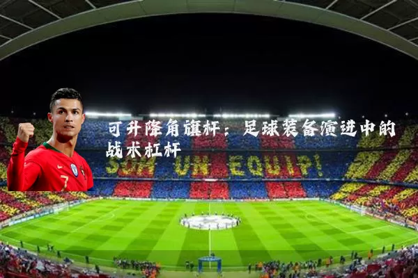 可升降角旗杆：足球装备演进中的战术杠杆