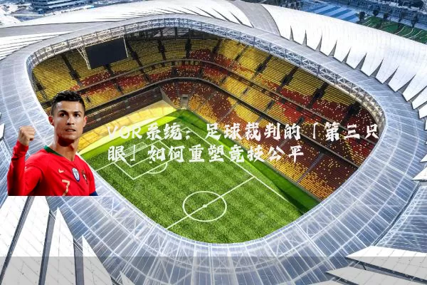 VOR系统:足球裁判的「第三只眼」如何重塑竞技公平