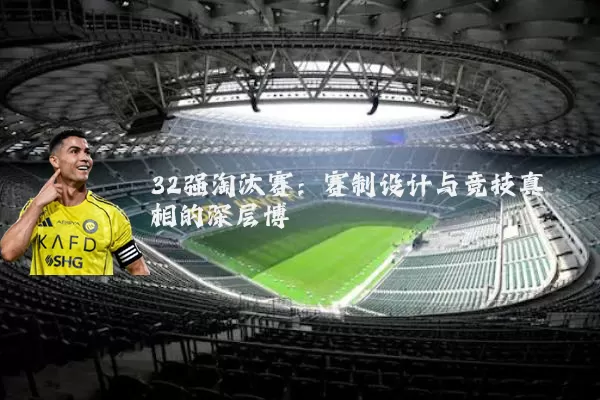 32强淘汰赛:赛制设计与竞技真相的深层博弈