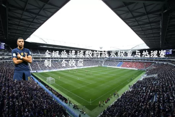 全组总进球数的战术权重与地理赛制耦合效应