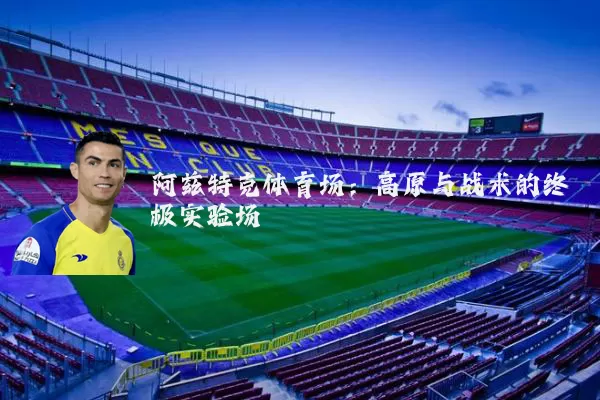 阿兹特克体育场：高原与战术的终极实验场