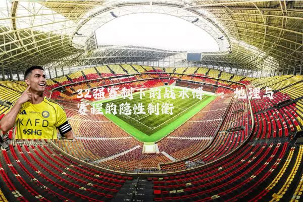 32强赛制下的战术博弈:地理与赛程的隐性制衡