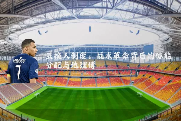 五换人制度:战术革命背后的体能分配与地理博弈